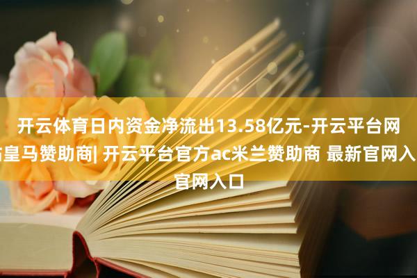 开云体育日内资金净流出13.58亿元-开云平台网站皇马赞助商| 开云平台官方ac米兰赞助商 最新官网入口