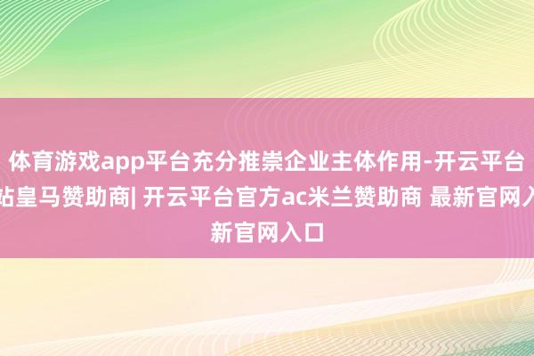 体育游戏app平台充分推崇企业主体作用-开云平台网站皇马赞助商| 开云平台官方ac米兰赞助商 最新官网入口