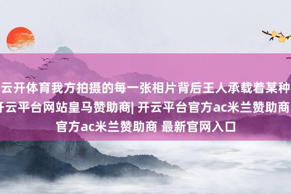 云开体育我方拍摄的每一张相片背后王人承载着某种心情或故事-开云平台网站皇马赞助商| 开云平台官方ac米兰赞助商 最新官网入口