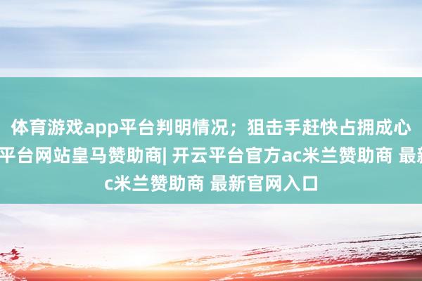 体育游戏app平台判明情况；狙击手赶快占拥成心位置-开云平台网站皇马赞助商| 开云平台官方ac米兰赞助商 最新官网入口