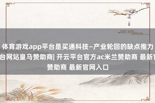 体育游戏app平台是买通科技—产业轮回的缺点推力-开云平台网站皇马赞助商| 开云平台官方ac米兰赞助商 最新官网入口