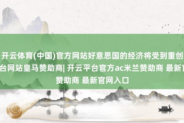 开云体育(中国)官方网站好意思国的经济将受到重创-开云平台网站皇马赞助商| 开云平台官方ac米兰赞助商 最新官网入口