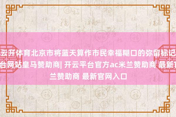 云开体育北京市将蓝天算作市民幸福糊口的弥留标记-开云平台网站皇马赞助商| 开云平台官方ac米兰赞助商 最新官网入口