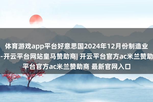 体育游戏app平台好意思国2024年12月份制造业景气指数为49.3-开云平台网站皇马赞助商| 开云平台官方ac米兰赞助商 最新官网入口