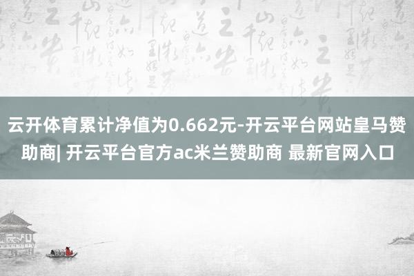 云开体育累计净值为0.662元-开云平台网站皇马赞助商| 开云平台官方ac米兰赞助商 最新官网入口