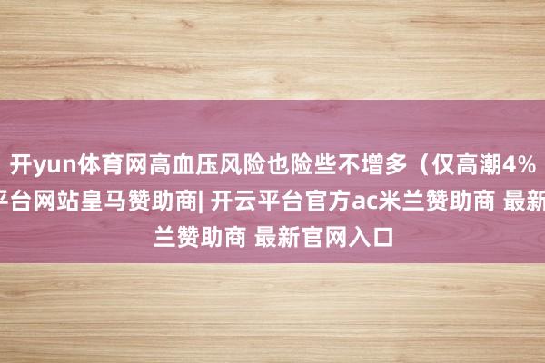 开yun体育网高血压风险也险些不增多（仅高潮4%）-开云平台网站皇马赞助商| 开云平台官方ac米兰赞助商 最新官网入口