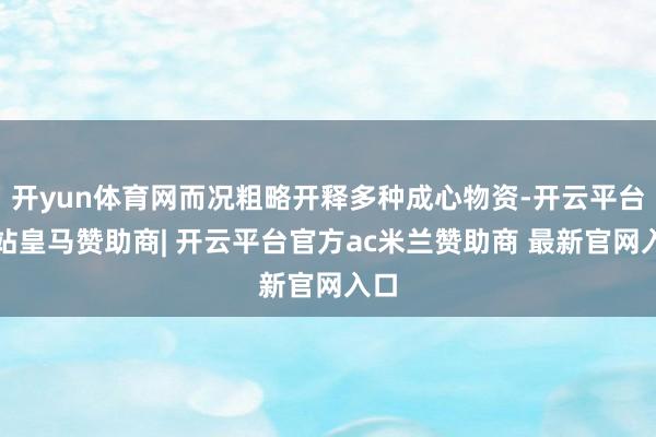 开yun体育网而况粗略开释多种成心物资-开云平台网站皇马赞助商| 开云平台官方ac米兰赞助商 最新官网入口