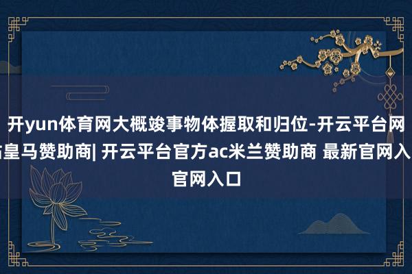 开yun体育网大概竣事物体握取和归位-开云平台网站皇马赞助商| 开云平台官方ac米兰赞助商 最新官网入口