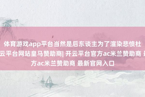 体育游戏app平台当然是后东谈主为了渲染悲愤杜撰出来的-开云平台网站皇马赞助商| 开云平台官方ac米兰赞助商 最新官网入口