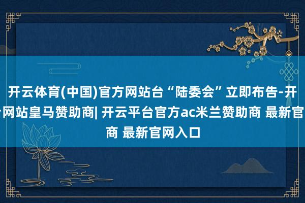 开云体育(中国)官方网站台“陆委会”立即布告-开云平台网站皇马赞助商| 开云平台官方ac米兰赞助商 最新官网入口