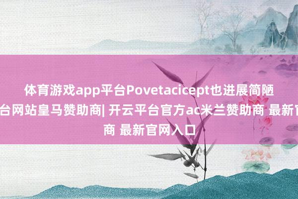 体育游戏app平台Povetacicept也进展简陋-开云平台网站皇马赞助商| 开云平台官方ac米兰赞助商 最新官网入口