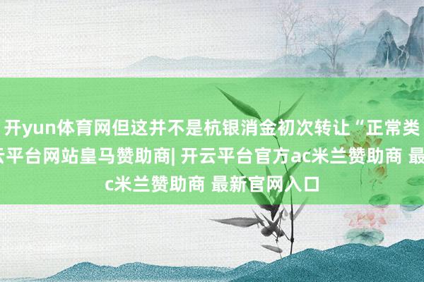 开yun体育网但这并不是杭银消金初次转让“正常类”金钱-开云平台网站皇马赞助商| 开云平台官方ac米兰赞助商 最新官网入口