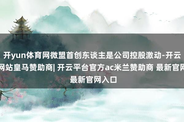 开yun体育网微盟首创东谈主是公司控股激动-开云平台网站皇马赞助商| 开云平台官方ac米兰赞助商 最新官网入口