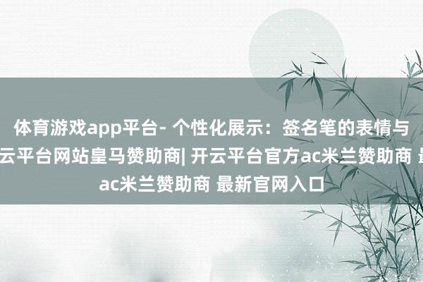 体育游戏app平台- 个性化展示:签名笔的表情与粗细可选-开云平台网站皇马赞助商| 开云平台官方ac米兰赞助商 最新官网入口