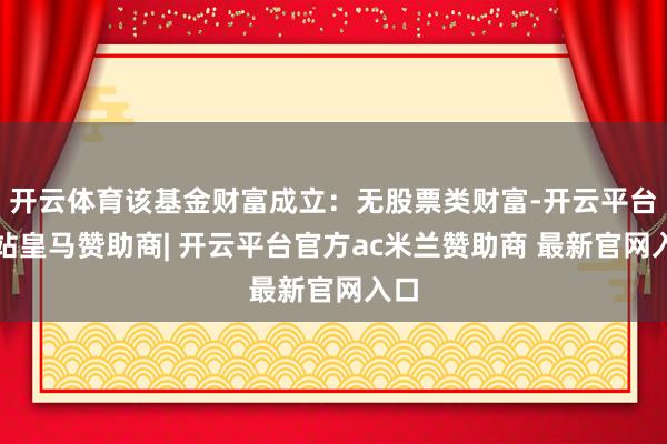 开云体育该基金财富成立：无股票类财富-开云平台网站皇马赞助商| 开云平台官方ac米兰赞助商 最新官网入口