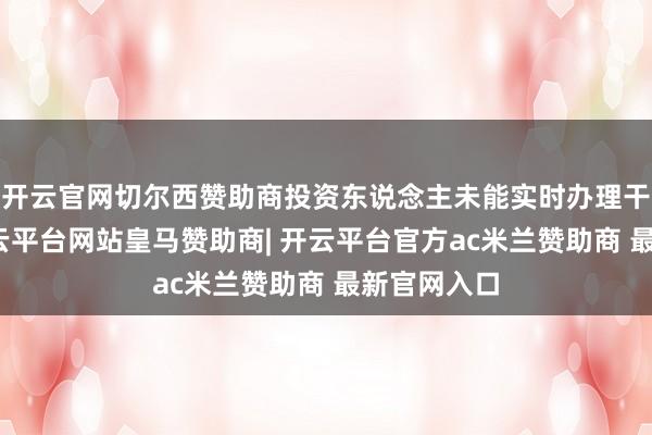 开云官网切尔西赞助商投资东说念主未能实时办理干系手续-开云平台网站皇马赞助商| 开云平台官方ac米兰赞助商 最新官网入口