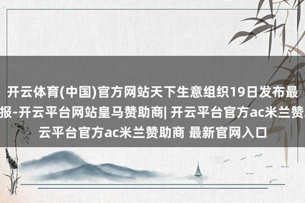 开云体育(中国)官方网站天下生意组织19日发布最新内行生意接头禀报-开云平台网站皇马赞助商| 开云平台官方ac米兰赞助商 最新官网入口