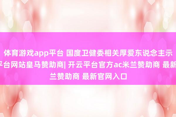 体育游戏app平台 国度卫健委相关厚爱东说念主示意-开云平台网站皇马赞助商| 开云平台官方ac米兰赞助商 最新官网入口
