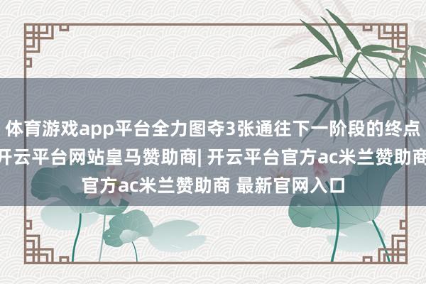体育游戏app平台全力图夺3张通往下一阶段的终点“夺金车票”-开云平台网站皇马赞助商| 开云平台官方ac米兰赞助商 最新官网入口