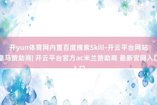 开yun体育网内置百度搜索Skill-开云平台网站皇马赞助商| 开云平台官方ac米兰赞助商 最新官网入口
