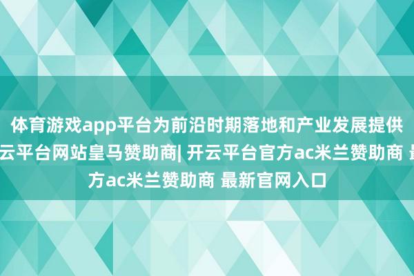 体育游戏app平台为前沿时期落地和产业发展提供有劲相沿-开云平台网站皇马赞助商| 开云平台官方ac米兰赞助商 最新官网入口