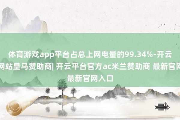 体育游戏app平台占总上网电量的99.34%-开云平台网站皇马赞助商| 开云平台官方ac米兰赞助商 最新官网入口