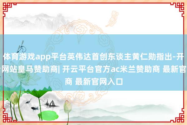 体育游戏app平台英伟达首创东谈主黄仁勋指出-开云平台网站皇马赞助商| 开云平台官方ac米兰赞助商 最新官网入口
