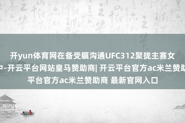 开yun体育网在备受瞩沟通UFC312聚拢主赛女子草量级冠军战中-开云平台网站皇马赞助商| 开云平台官方ac米兰赞助商 最新官网入口