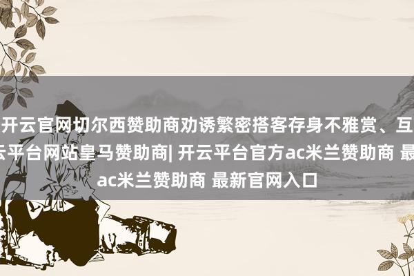 开云官网切尔西赞助商劝诱繁密搭客存身不雅赏、互动体验-开云平台网站皇马赞助商| 开云平台官方ac米兰赞助商 最新官网入口