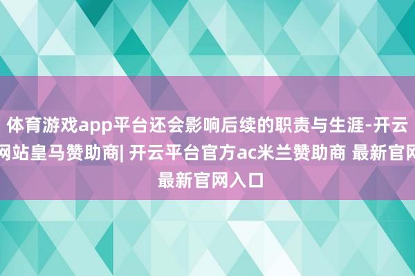 体育游戏app平台还会影响后续的职责与生涯-开云平台网站皇马赞助商| 开云平台官方ac米兰赞助商 最新官网入口
