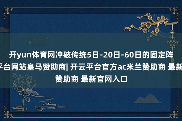 开yun体育网冲破传统5日-20日-60日的固定阵势-开云平台网站皇马赞助商| 开云平台官方ac米兰赞助商 最新官网入口