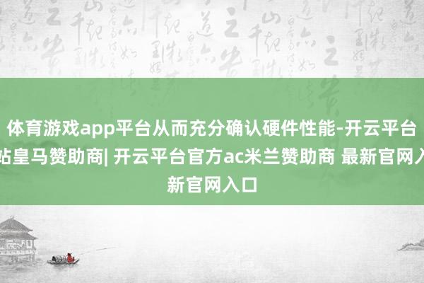 体育游戏app平台从而充分确认硬件性能-开云平台网站皇马赞助商| 开云平台官方ac米兰赞助商 最新官网入口