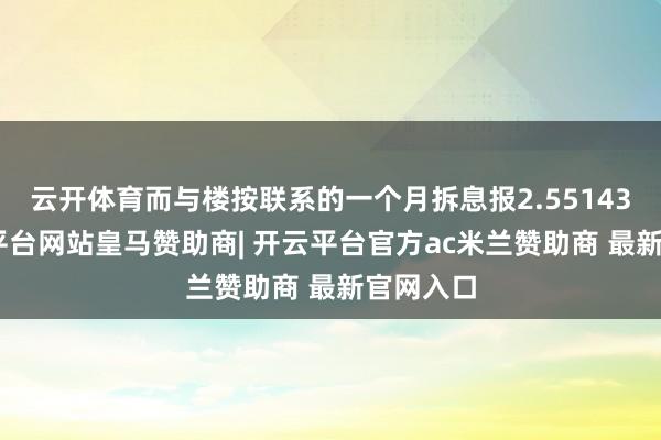 云开体育而与楼按联系的一个月拆息报2.55143%-开云平台网站皇马赞助商| 开云平台官方ac米兰赞助商 最新官网入口