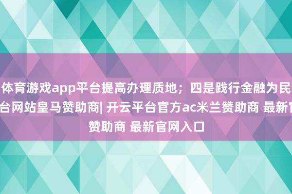 体育游戏app平台提高办理质地；四是践行金融为民-开云平台网站皇马赞助商| 开云平台官方ac米兰赞助商 最新官网入口
