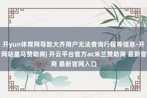 开yun体育网导致大齐用户无法查询行程等信息-开云平台网站皇马赞助商| 开云平台官方ac米兰赞助商 最新官网入口