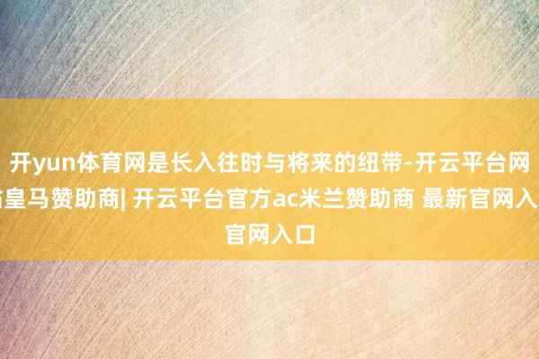 开yun体育网是长入往时与将来的纽带-开云平台网站皇马赞助商| 开云平台官方ac米兰赞助商 最新官网入口