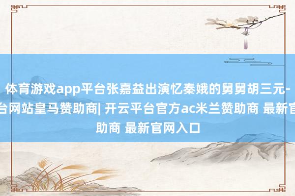体育游戏app平台张嘉益出演忆秦娥的舅舅胡三元-开云平台网站皇马赞助商| 开云平台官方ac米兰赞助商 最新官网入口