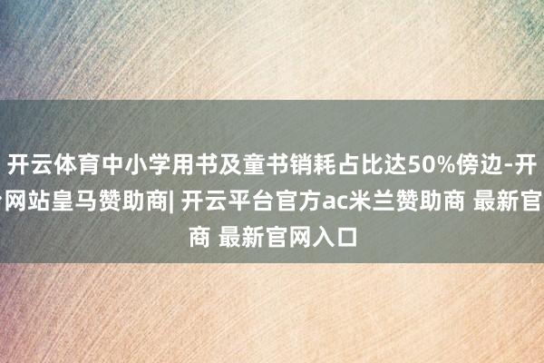 开云体育中小学用书及童书销耗占比达50%傍边-开云平台网站皇马赞助商| 开云平台官方ac米兰赞助商 最新官网入口