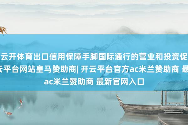 云开体育出口信用保障手脚国际通行的营业和投资促进器具-开云平台网站皇马赞助商| 开云平台官方ac米兰赞助商 最新官网入口