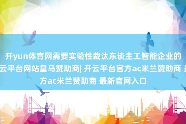 开yun体育网需要实验性裁汰东谈主工智能企业的上市成本-开云平台网站皇马赞助商| 开云平台官方ac米兰赞助商 最新官网入口