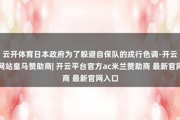 云开体育日本政府为了躲避自保队的戎行色调-开云平台网站皇马赞助商| 开云平台官方ac米兰赞助商 最新官网入口