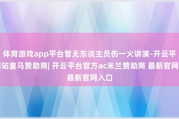 体育游戏app平台暂无东谈主员伤一火讲演-开云平台网站皇马赞助商| 开云平台官方ac米兰赞助商 最新官网入口