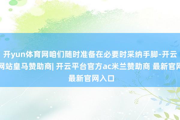 开yun体育网咱们随时准备在必要时采纳手脚-开云平台网站皇马赞助商| 开云平台官方ac米兰赞助商 最新官网入口