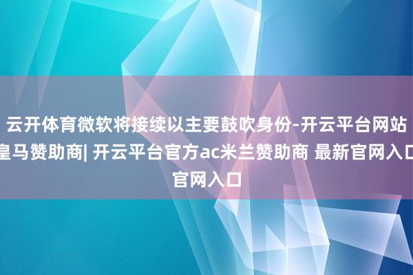 云开体育微软将接续以主要鼓吹身份-开云平台网站皇马赞助商| 开云平台官方ac米兰赞助商 最新官网入口