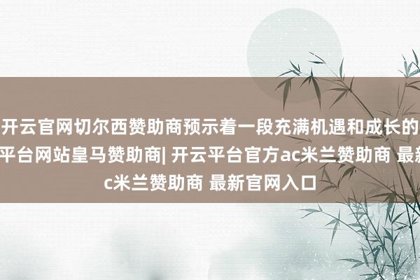 开云官网切尔西赞助商预示着一段充满机遇和成长的旅程-开云平台网站皇马赞助商| 开云平台官方ac米兰赞助商 最新官网入口