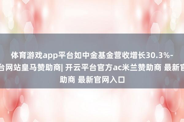 体育游戏app平台如中金基金营收增长30.3%-开云平台网站皇马赞助商| 开云平台官方ac米兰赞助商 最新官网入口