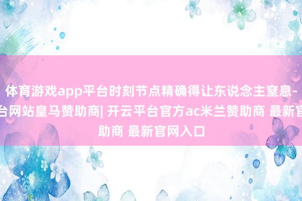 体育游戏app平台时刻节点精确得让东说念主窒息-开云平台网站皇马赞助商| 开云平台官方ac米兰赞助商 最新官网入口
