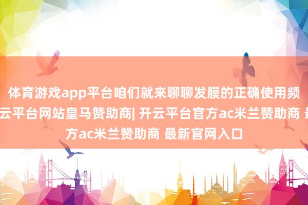 体育游戏app平台咱们就来聊聊发膜的正确使用频率与步伐-开云平台网站皇马赞助商| 开云平台官方ac米兰赞助商 最新官网入口