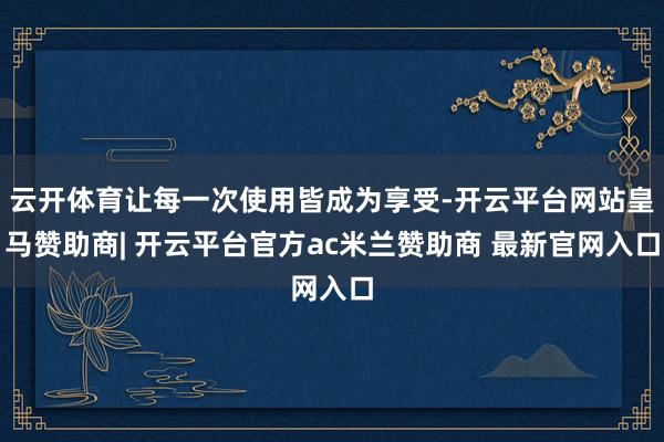 云开体育让每一次使用皆成为享受-开云平台网站皇马赞助商| 开云平台官方ac米兰赞助商 最新官网入口