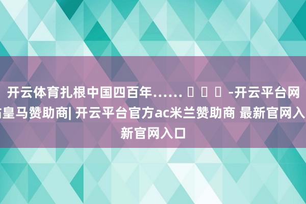 开云体育扎根中国四百年…… ​​​-开云平台网站皇马赞助商| 开云平台官方ac米兰赞助商 最新官网入口